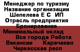 Менеджер по туризму › Название организации ­ Шепелева Е.С, ИП › Отрасль предприятия ­ Бронирование › Минимальный оклад ­ 30 000 - Все города Работа » Вакансии   . Карачаево-Черкесская респ.